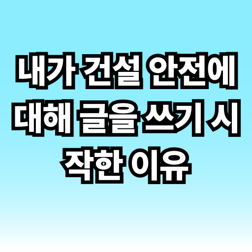 내가 건설 안전에 대해 글을 쓰기 시작한 이유 글 썸네일