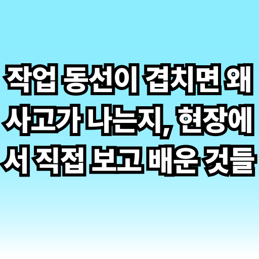 작업 동선이 겹치면 왜 사고가 나는지, 현장에서 직접 보고 배운 것들 글 썸네일