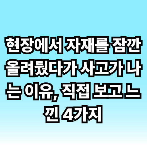현장에서 자재를 잠깐 올려뒀다가 사고가 나는 이유, 직접 보고 느낀 4가지 글 썸네일